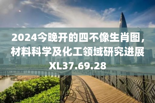 2024今晚開(kāi)的四不像生肖圖，材料科學(xué)及化工領(lǐng)域研究進(jìn)展XL37.69.28