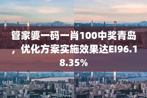 管家婆一碼一肖100中獎(jiǎng)青島，優(yōu)化方案實(shí)施效果達(dá)EI96.18.35%