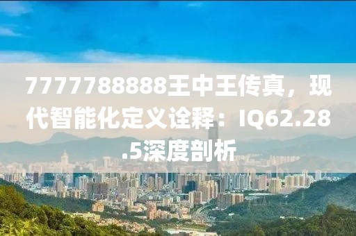 7777788888王中王傳真，現(xiàn)代智能化定義詮釋：IQ62.28.5深度剖析