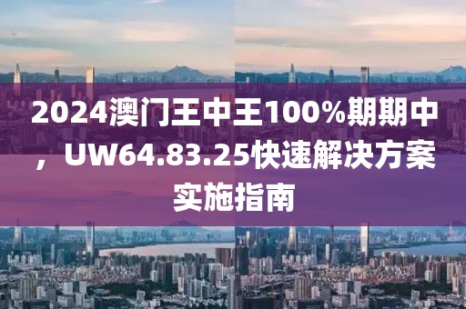 2024澳門王中王100%期期中，UW64.83.25快速解決方案實施指南