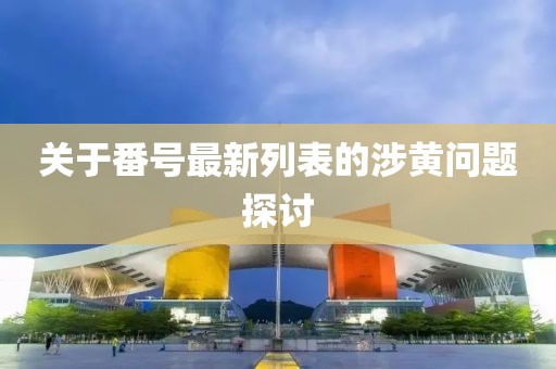 關(guān)于番號(hào)最新列表的涉黃問題探討