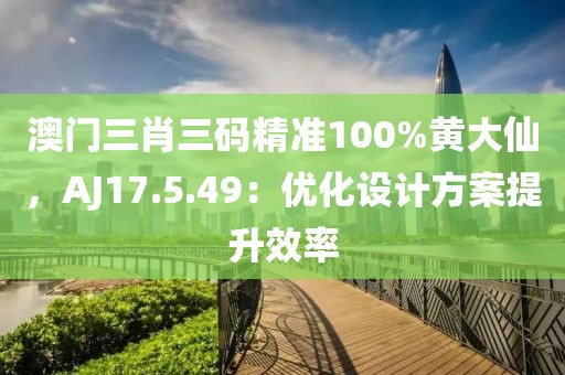澳門三肖三碼精準100%黃大仙，AJ17.5.49：優(yōu)化設計方案提升效率