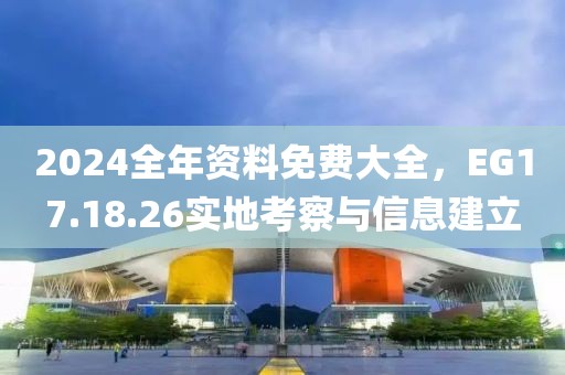 2024全年資料免費大全，EG17.18.26實地考察與信息建立