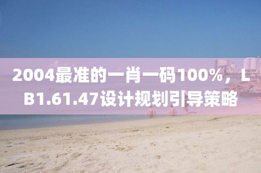 2004最準(zhǔn)的一肖一碼100%，LB1.61.47設(shè)計(jì)規(guī)劃引導(dǎo)策略