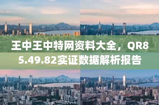 王中王中特網(wǎng)資料大全，QR85.49.82實(shí)證數(shù)據(jù)解析報(bào)告
