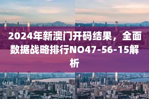 2024年新澳門開碼結(jié)果，全面數(shù)據(jù)戰(zhàn)略排行NO47-56-15解析