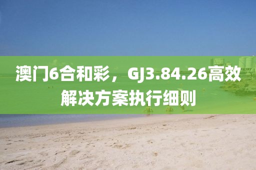 澳門6合和彩，GJ3.84.26高效解決方案執(zhí)行細(xì)則