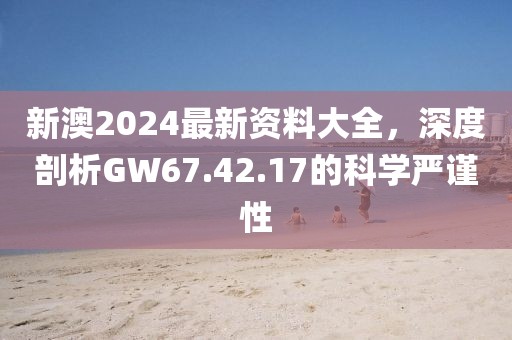 新澳2024最新資料大全，深度剖析GW67.42.17的科學嚴謹性