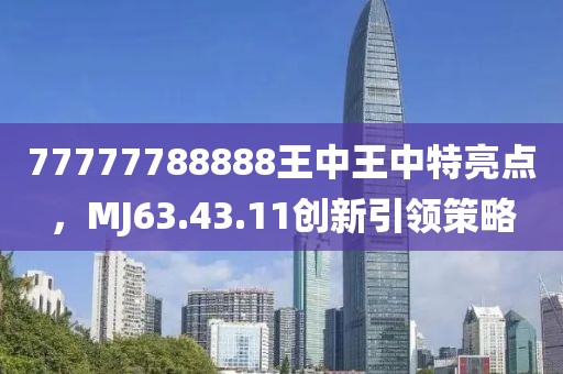 77777788888王中王中特亮點，MJ63.43.11創(chuàng)新引領(lǐng)策略