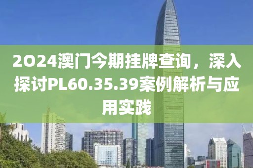 2O24澳門今期掛牌查詢，深入探討PL60.35.39案例解析與應(yīng)用實踐