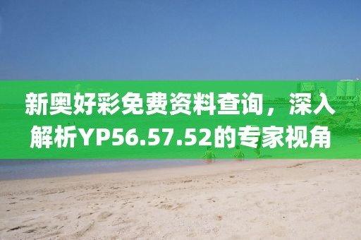 新奧好彩免費(fèi)資料查詢(xún)，深入解析YP56.57.52的專(zhuān)家視角