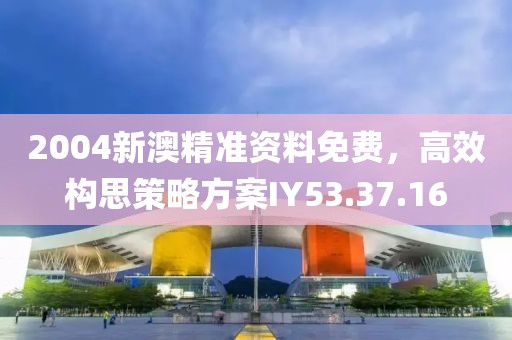 2004新澳精準資料免費，高效構(gòu)思策略方案IY53.37.16