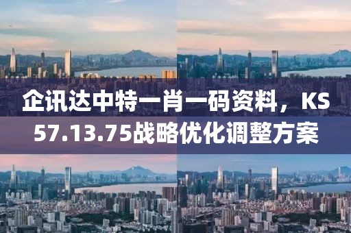 企訊達(dá)中特一肖一碼資料，KS57.13.75戰(zhàn)略優(yōu)化調(diào)整方案