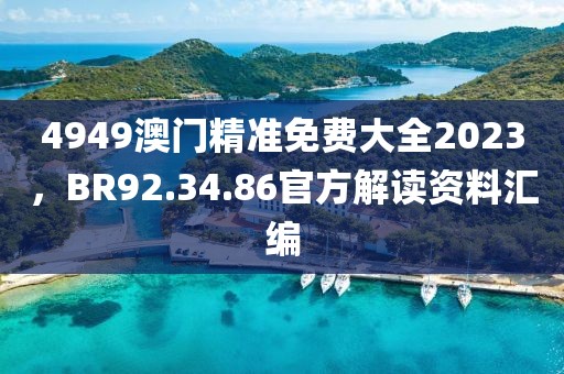 4949澳門精準免費大全2023，BR92.34.86官方解讀資料匯編