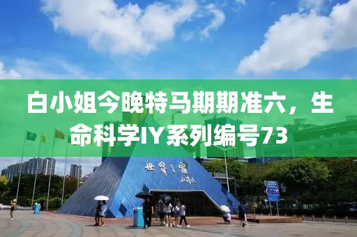 白小姐今晚特馬期期準六，生命科學IY系列編號73