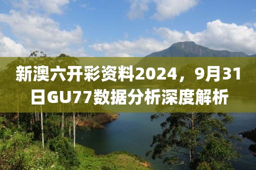 新澳六開彩資料2024，9月31日GU77數據分析深度解析