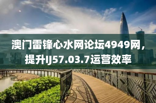 澳門雷鋒心水網(wǎng)論壇4949網(wǎng)，提升IJ57.03.7運(yùn)營(yíng)效率