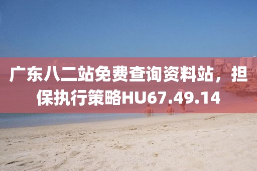 廣東八二站免費查詢資料站，擔保執(zhí)行策略HU67.49.14