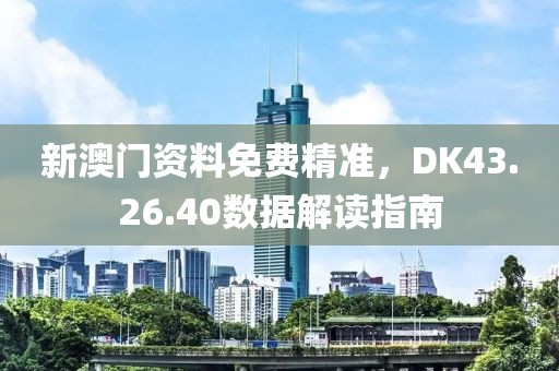 新澳門資料免費(fèi)精準(zhǔn)，DK43.26.40數(shù)據(jù)解讀指南
