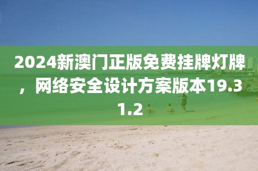 2024新澳門正版免費掛牌燈牌，網(wǎng)絡安全設計方案版本19.31.2