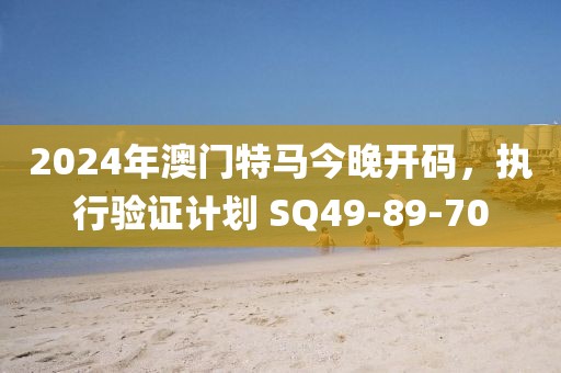 2024年澳門特馬今晚開碼，執(zhí)行驗(yàn)證計(jì)劃 SQ49-89-70