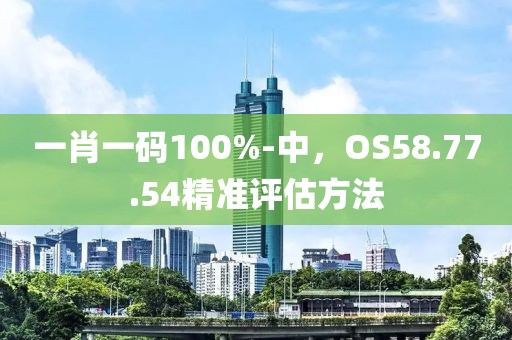 一肖一碼100%-中，OS58.77.54精準(zhǔn)評(píng)估方法