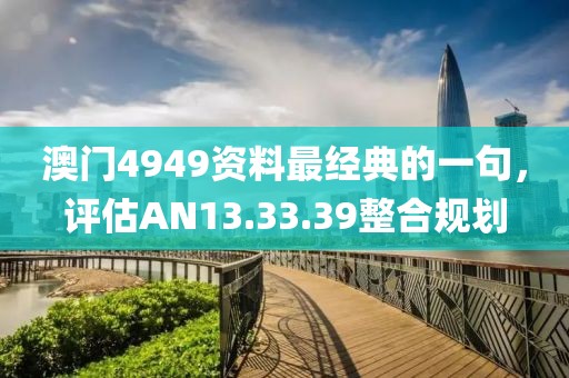 澳門4949資料最經(jīng)典的一句，評估AN13.33.39整合規(guī)劃