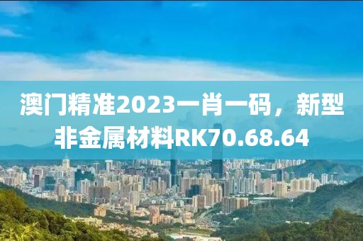 澳門精準2023一肖一碼，新型非金屬材料RK70.68.64