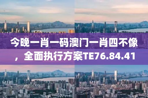 今晚一肖一碼澳門一肖四不像，全面執(zhí)行方案TE76.84.41