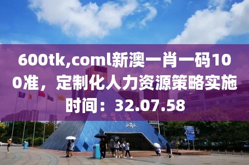 600tk,coml新澳一肖一碼100準(zhǔn)，定制化人力資源策略實(shí)施時(shí)間：32.07.58