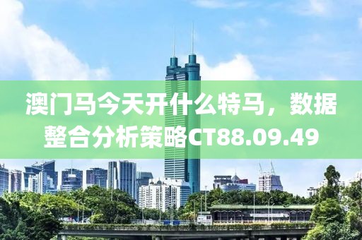 澳門馬今天開什么特馬，數(shù)據(jù)整合分析策略CT88.09.49