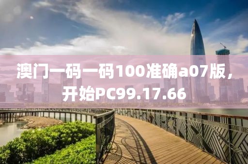 澳門一碼一碼100準(zhǔn)確a07版，開始PC99.17.66