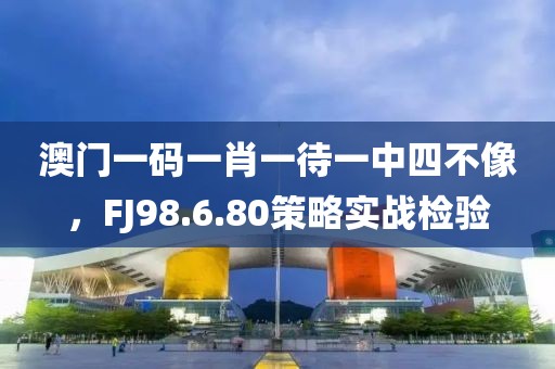 澳門一碼一肖一待一中四不像，F(xiàn)J98.6.80策略實戰(zhàn)檢驗