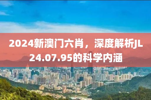 2024新澳門六肖，深度解析JL24.07.95的科學(xué)內(nèi)涵
