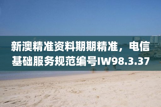 新澳精準(zhǔn)資料期期精準(zhǔn)，電信基礎(chǔ)服務(wù)規(guī)范編號(hào)IW98.3.37