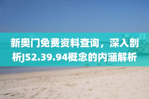 新奧門免費(fèi)資料查詢，深入剖析JS2.39.94概念的內(nèi)涵解析