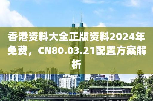 香港資料大全正版資料2024年免費，CN80.03.21配置方案解析