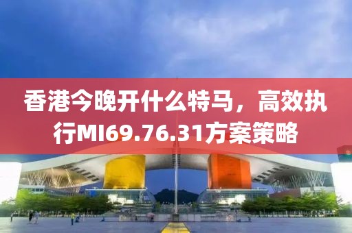 香港今晚開什么特馬，高效執(zhí)行MI69.76.31方案策略