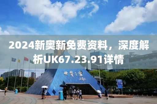 2024新奧新免費(fèi)資料，深度解析UK67.23.91詳情