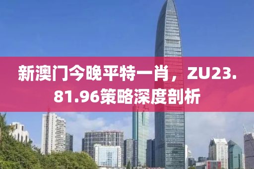 新澳門今晚平特一肖，ZU23.81.96策略深度剖析