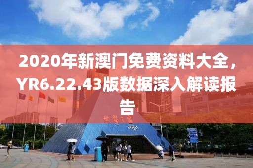 2020年新澳門(mén)免費(fèi)資料大全，YR6.22.43版數(shù)據(jù)深入解讀報(bào)告