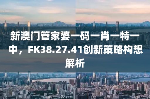 新澳門管家婆一碼一肖一特一中，F(xiàn)K38.27.41創(chuàng)新策略構(gòu)想解析