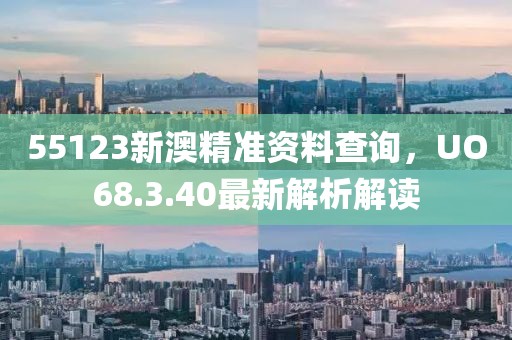 55123新澳精準(zhǔn)資料查詢，UO68.3.40最新解析解讀