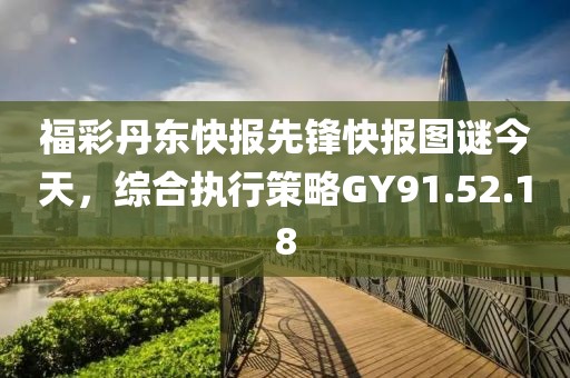 福彩丹東快報(bào)先鋒快報(bào)圖謎今天，綜合執(zhí)行策略GY91.52.18