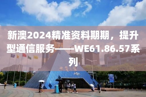 新澳2024精準(zhǔn)資料期期，提升型通信服務(wù)——WE61.86.57系列