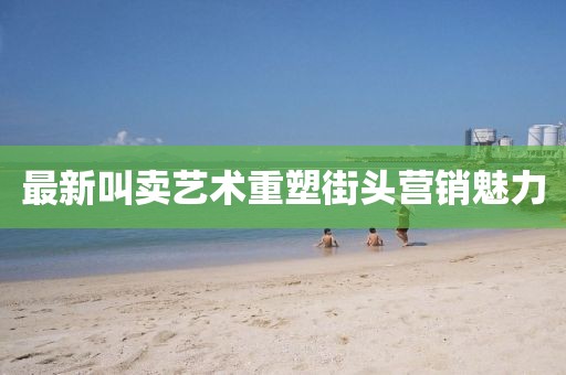 最新叫賣藝術(shù)重塑街頭營銷魅力