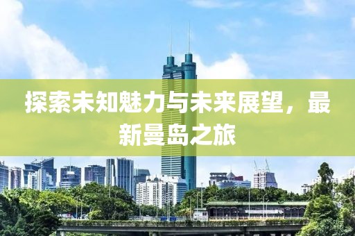 探索未知魅力與未來展望，最新曼島之旅