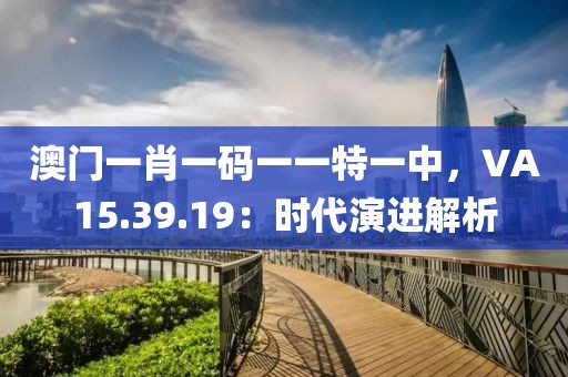 澳門一肖一碼一一特一中，VA15.39.19：時代演進解析