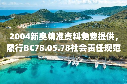 2004新奧精準資料免費提供，履行BC78.05.78社會責任規(guī)范