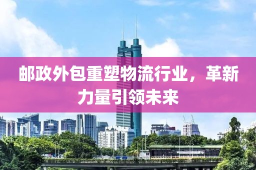 郵政外包重塑物流行業(yè)，革新力量引領(lǐng)未來